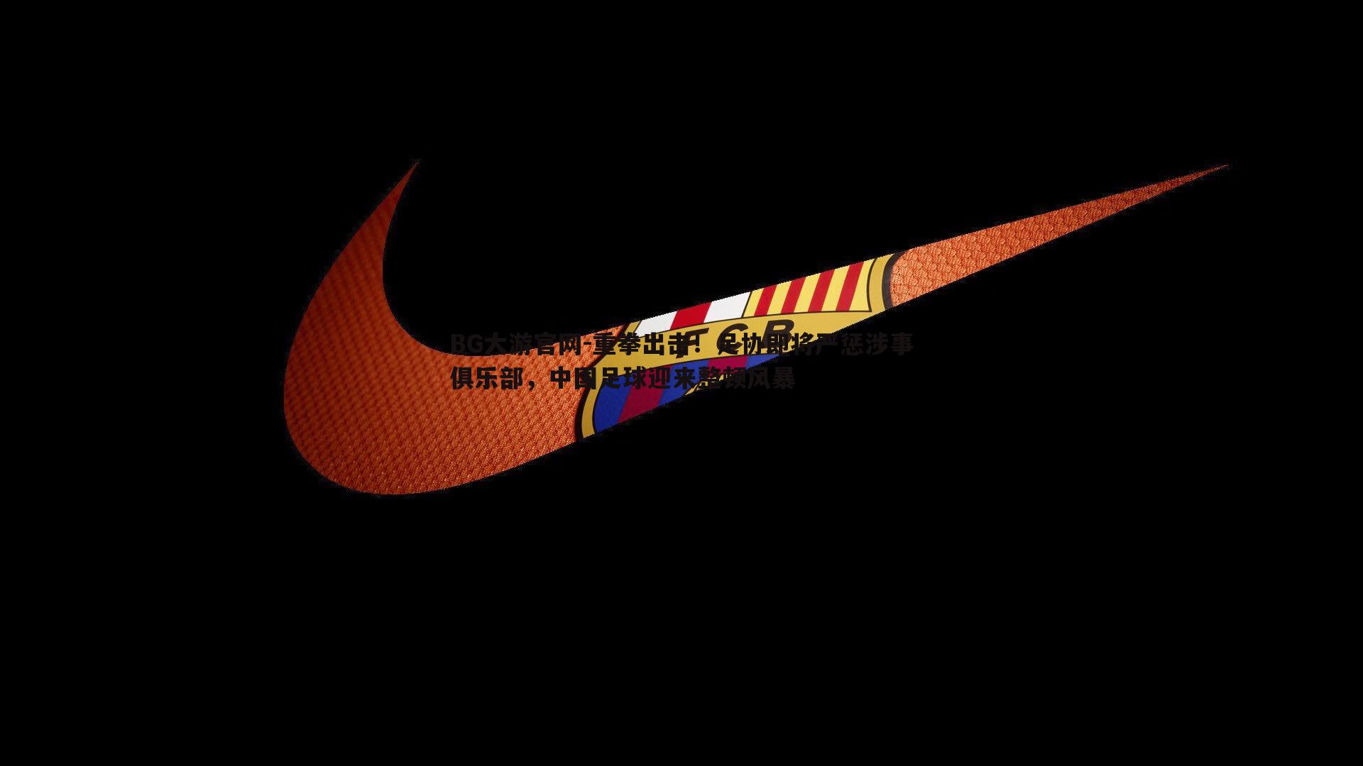 重拳出击!足协即将严惩涉事俱乐部,中国足球迎来整顿风暴
