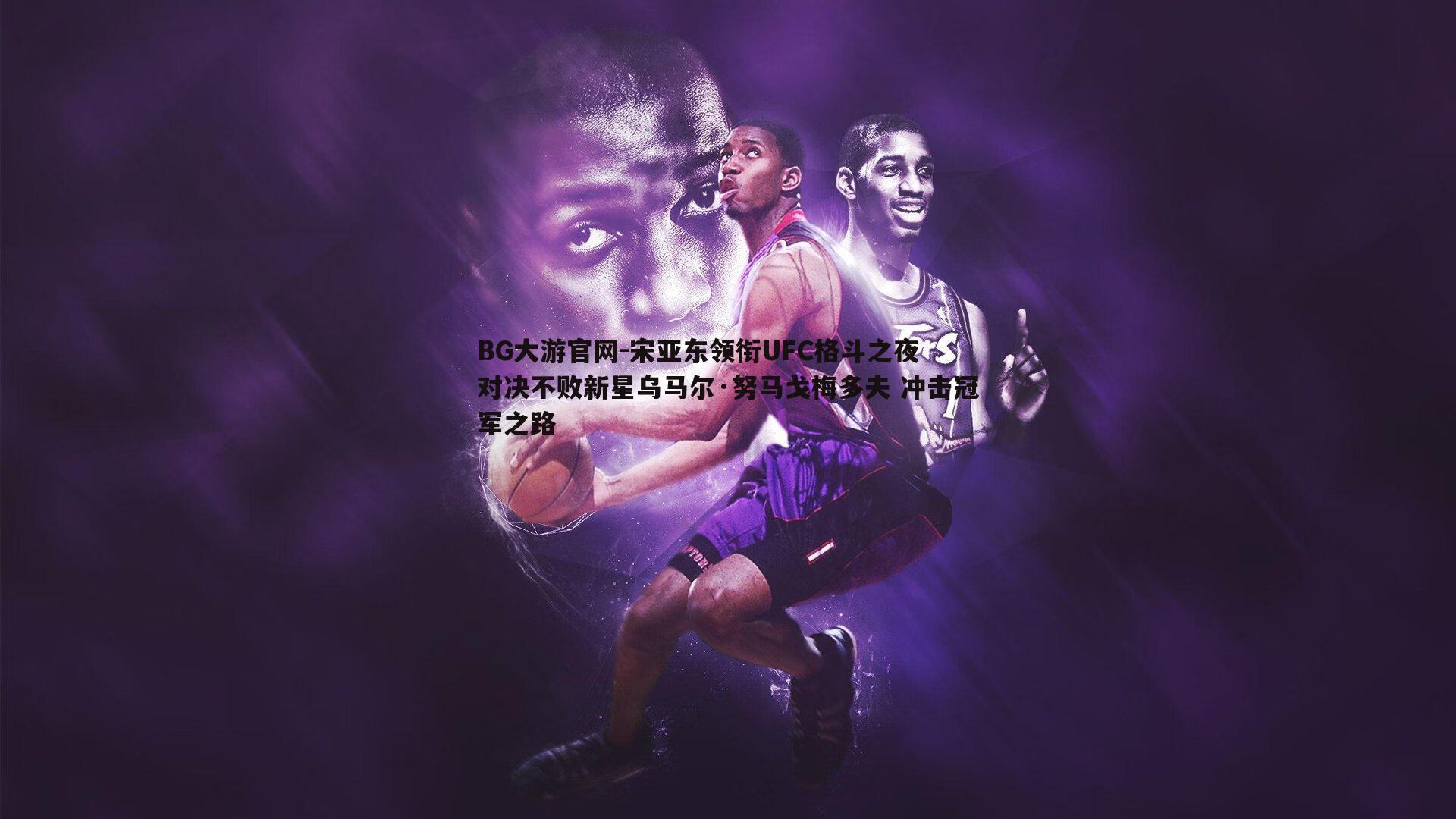 宋亚东领衔UFC格斗之夜 对决不败新星乌马尔·努马戈梅多夫 冲击冠军之路