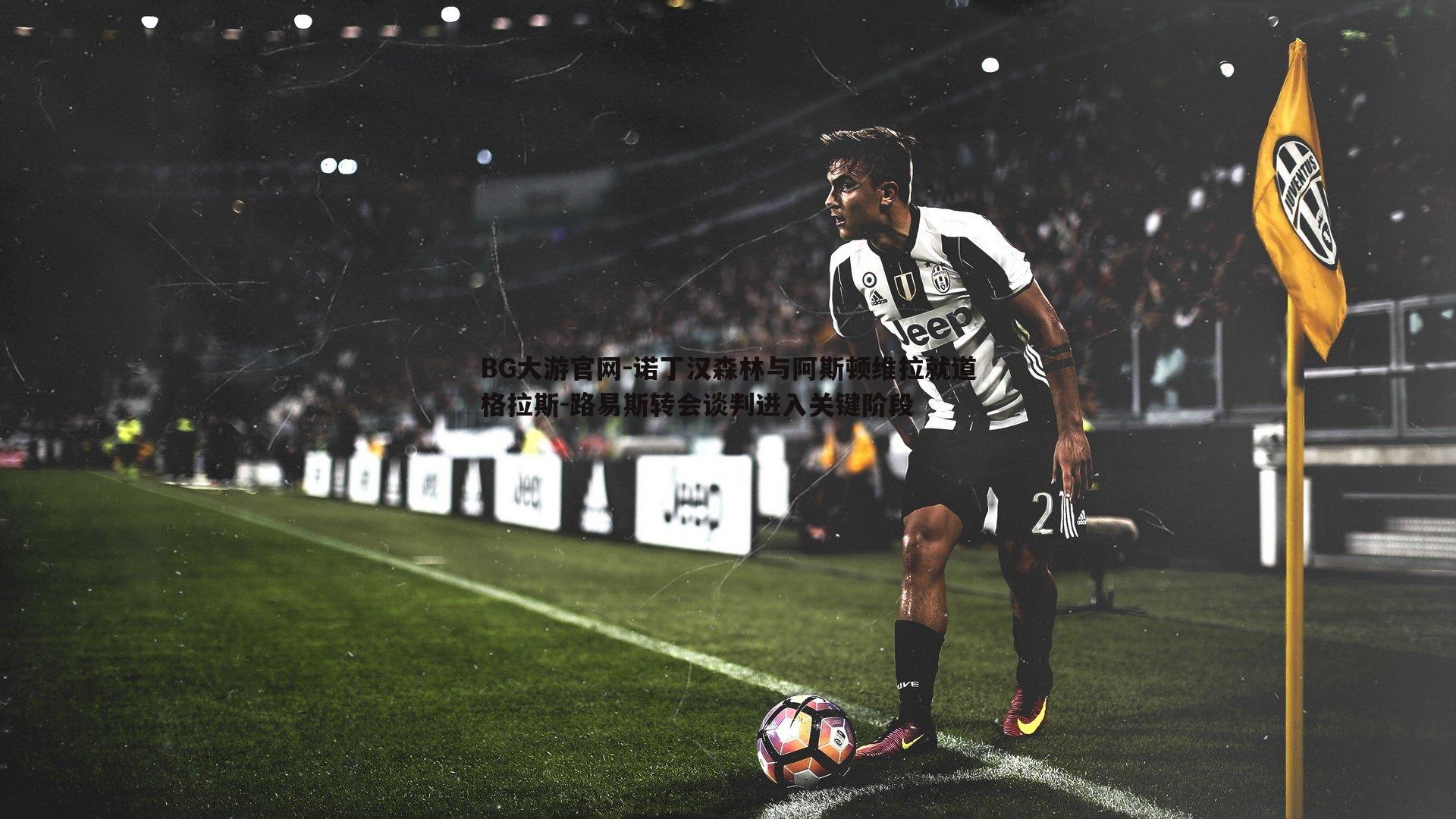 诺丁汉森林与阿斯顿维拉就道格拉斯-路易斯转会谈判进入关键阶段